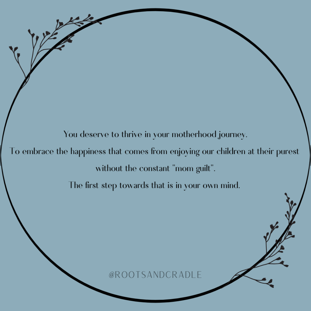 you deserve to thrive in your motherhood journey. To embrace the happiness that comes from enjoying children at their purest without the constant "mom guilt". The first step towards that is in your own mind.