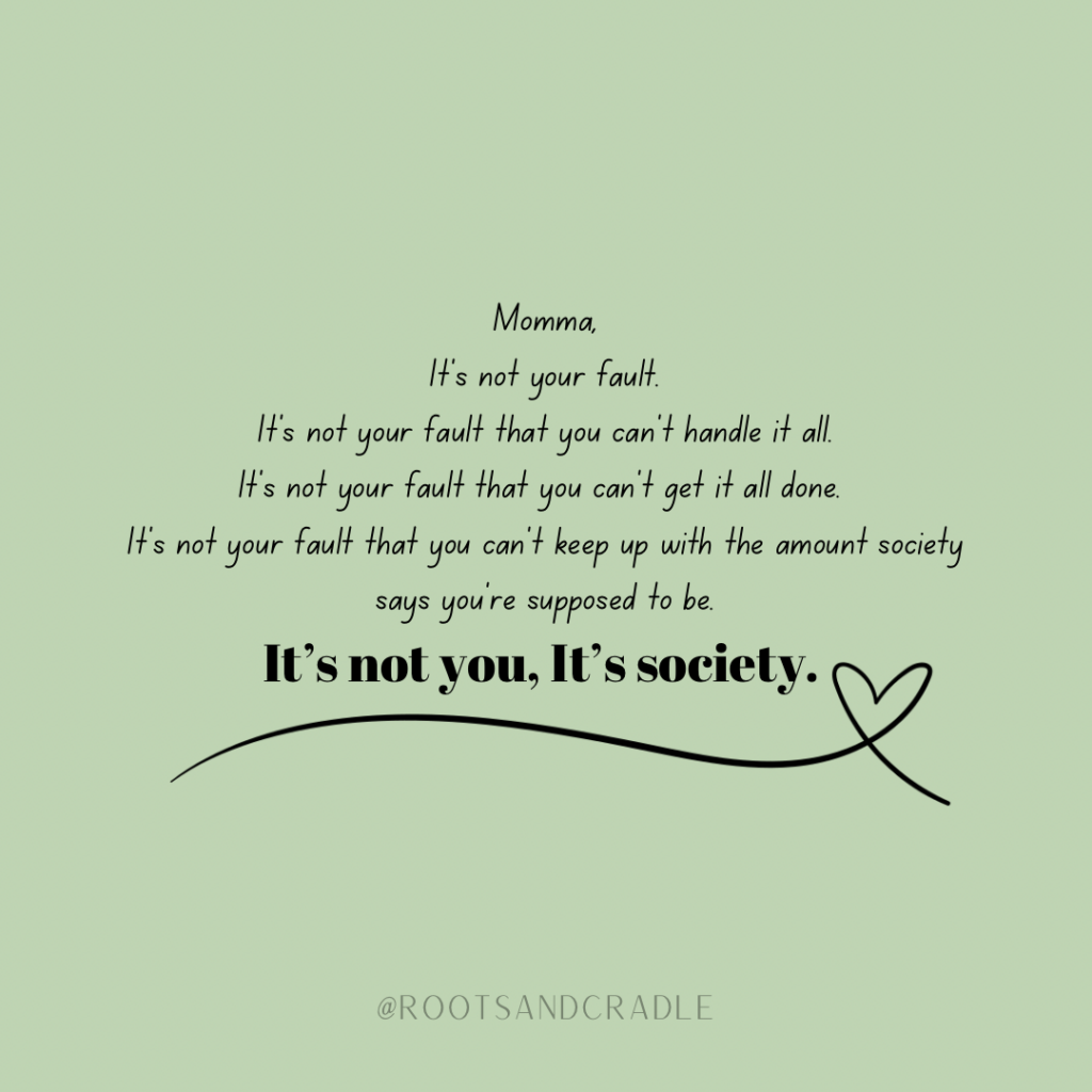 Momma, It’s not your fault. 
It’s not your fault that you can’t handle it all.
It’s not your fault that you can’t get it all done. 
It’s not your fault that you can’t keep up with the amount society says you need to.
 It’s not us, It’s society. 